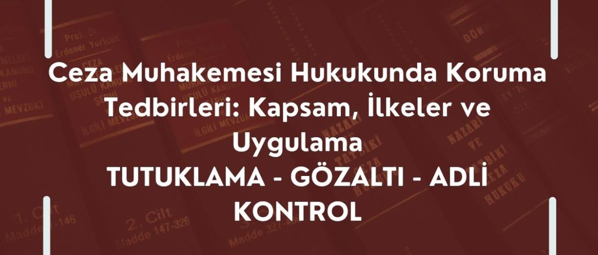 Ceza Muhakemesi Hukukunda Koruma Tedbirleri: Kapsam, İlkeler ve Uygulama / (TUTUKLAMA - GÖZALTI - ADLİ KONTROL)