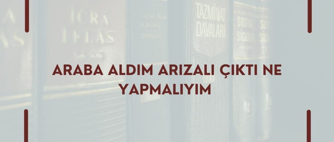 ARABA ALDIM ARIZALI ÇIKTI NE YAPMALIYIM