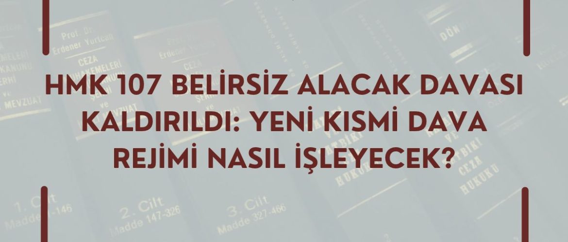 HMK 107 BELİRSİZ ALACAK DAVASI KALDIRILDI: YENİ KISMİ DAVA REJİMİ NASIL İŞLEYECEK?