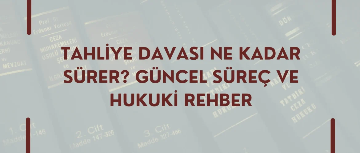 Tahliye Davası Ne Kadar Sürer Güncel Süreç ve Hukuki Rehber